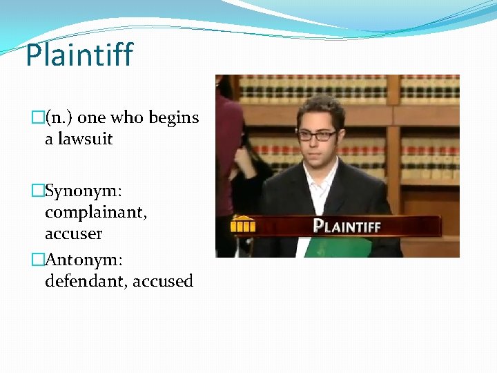 Plaintiff �(n. ) one who begins a lawsuit �Synonym: complainant, accuser �Antonym: defendant, accused