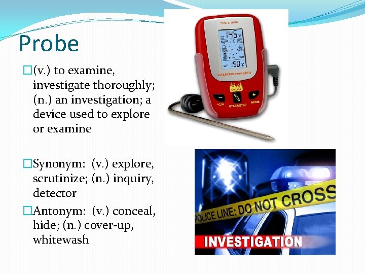 Probe �(v. ) to examine, investigate thoroughly; (n. ) an investigation; a device used
