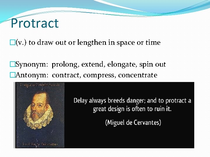 Protract �(v. ) to draw out or lengthen in space or time �Synonym: prolong,