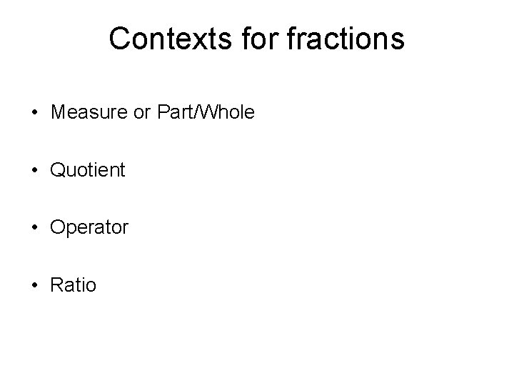 Contexts for fractions • Measure or Part/Whole • Quotient • Operator • Ratio 