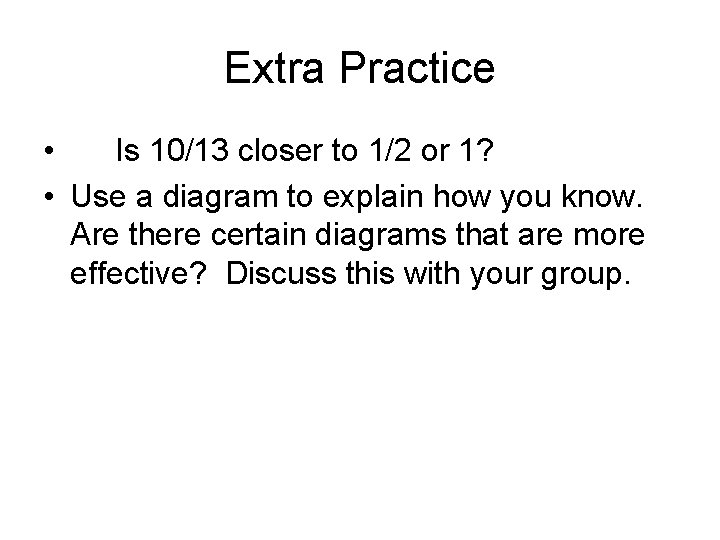 Extra Practice • Is 10/13 closer to 1/2 or 1? • Use a diagram