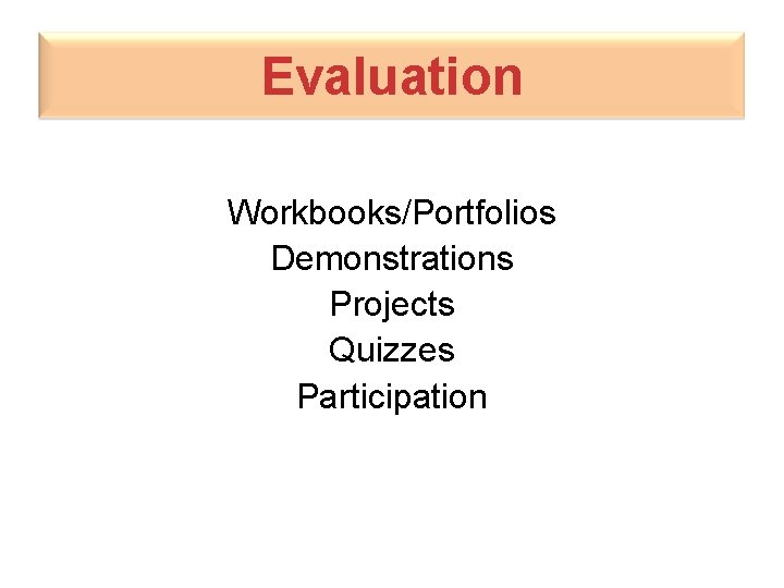 Evaluation Workbooks/Portfolios Demonstrations Projects Quizzes Participation 