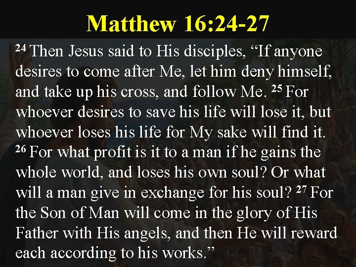 Matthew 16: 24 -27 24 Then Jesus said to His disciples, “If anyone desires