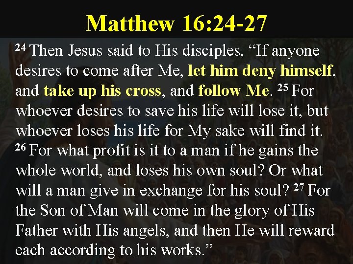 Matthew 16: 24 -27 24 Then Jesus said to His disciples, “If anyone desires