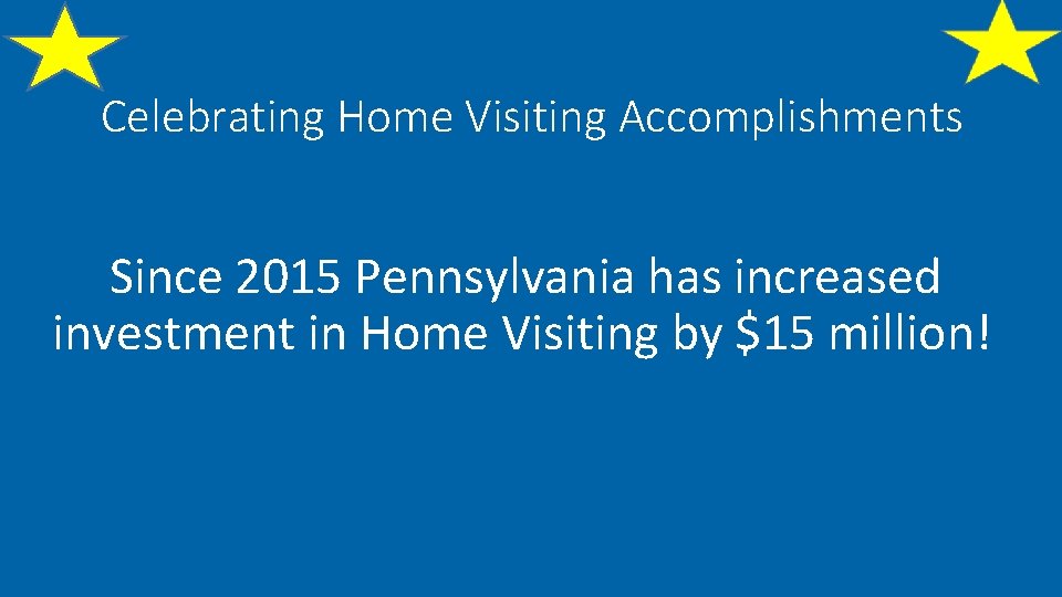 Celebrating Home Visiting Accomplishments Since 2015 Pennsylvania has increased investment in Home Visiting by