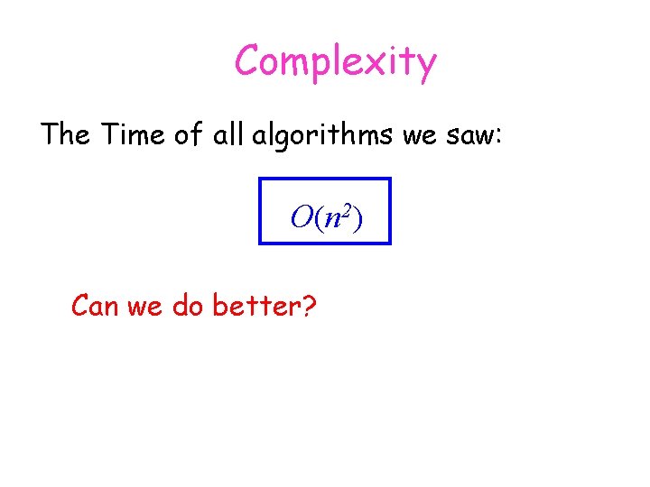 Complexity The Time of all algorithms we saw: O(n 2) Can we do better?