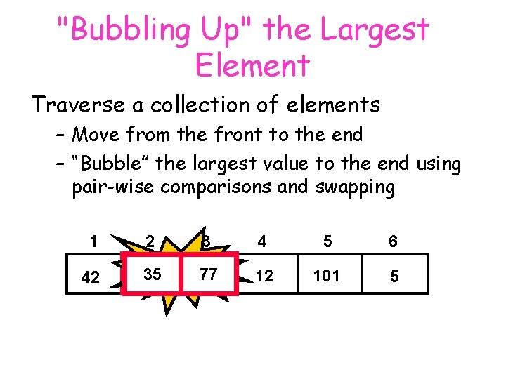 "Bubbling Up" the Largest Element Traverse a collection of elements – Move from the