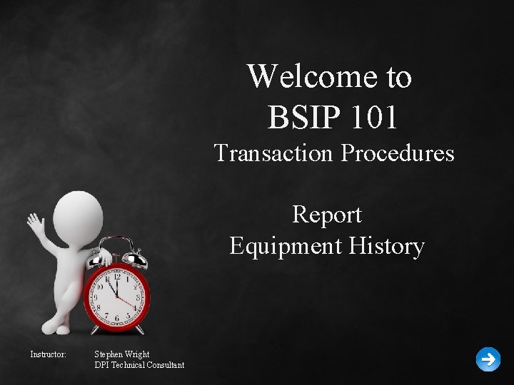 Welcome to BSIP 101 Transaction Procedures Report Equipment History Instructor: Stephen Wright DPI Technical