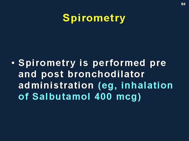 64 Spirometry • Spirometry is performed pre and post bronchodilator administration (eg, inhalation of