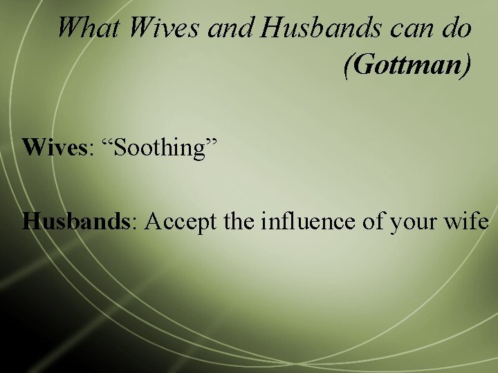 What Wives and Husbands can do (Gottman) Wives: “Soothing” Husbands: Accept the influence of