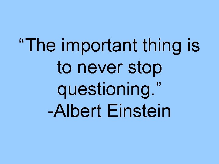 “The important thing is to never stop questioning. ” -Albert Einstein 