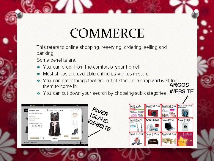 COMMERCE This refers to online shopping, reserving, ordering, selling and banking. Some benefits are: