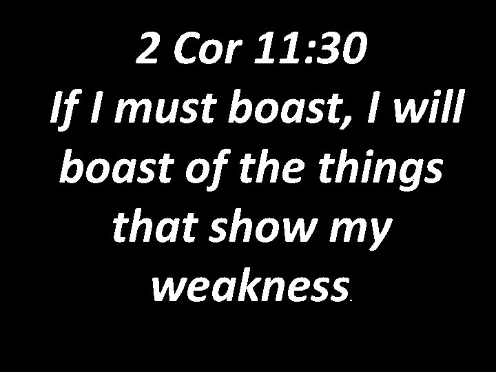 2 Cor 11: 30 If I must boast, I will boast of the things