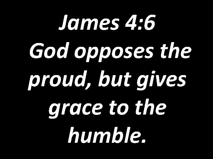 James 4: 6 God opposes the proud, but gives grace to the humble. 