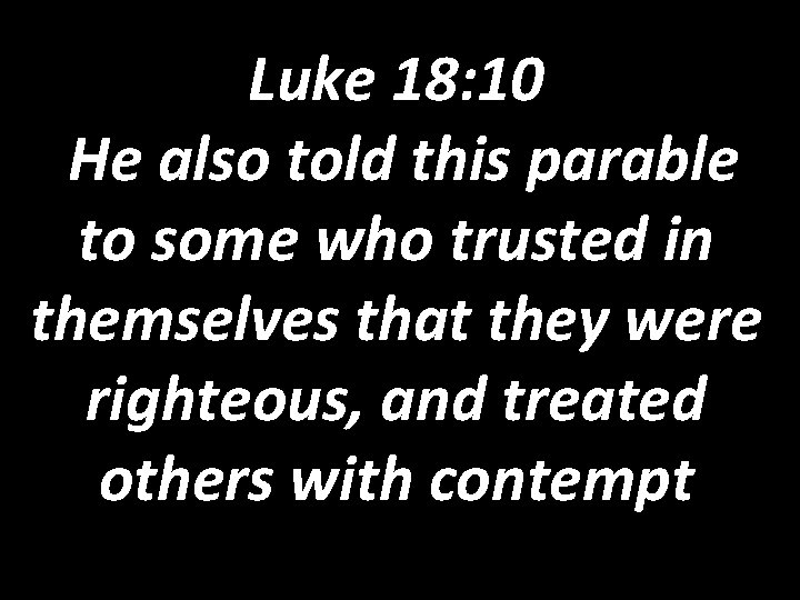 Luke 18: 10 He also told this parable to some who trusted in themselves