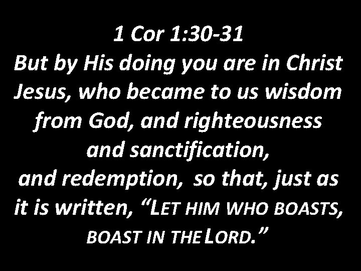 1 Cor 1: 30 -31 But by His doing you are in Christ Jesus,