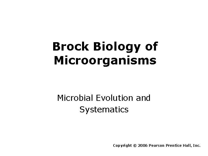 Brock Biology of Microorganisms Microbial Evolution and Systematics Copyright © 2006 Pearson Prentice Hall,