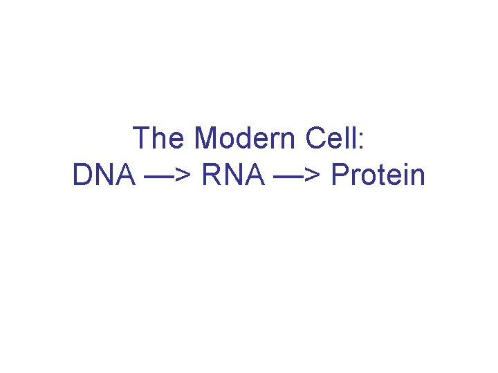 The Modern Cell: DNA —> RNA —> Protein 