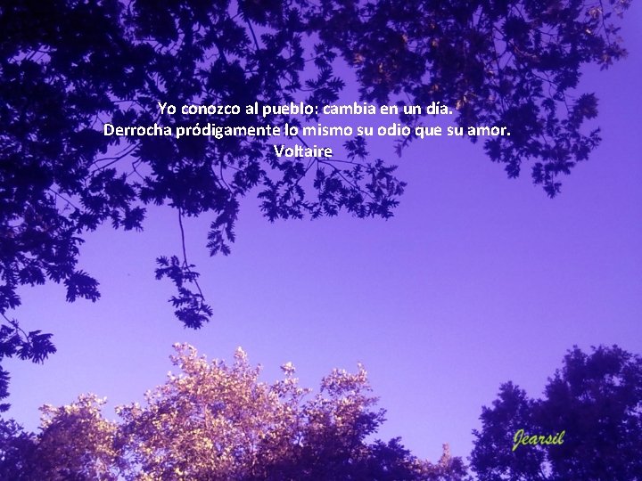 Yo conozco al pueblo: cambia en un día. Derrocha pródigamente lo mismo su odio Yo conozco al pueblo: cambia en un día. Derrocha pródigamente lo mismo su odio