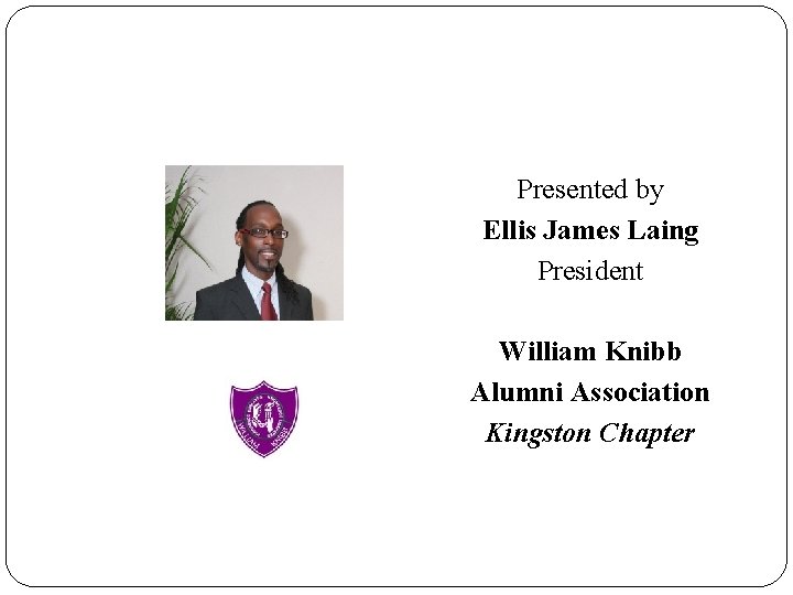 Presented by Ellis James Laing President William Knibb Alumni Association Kingston Chapter 