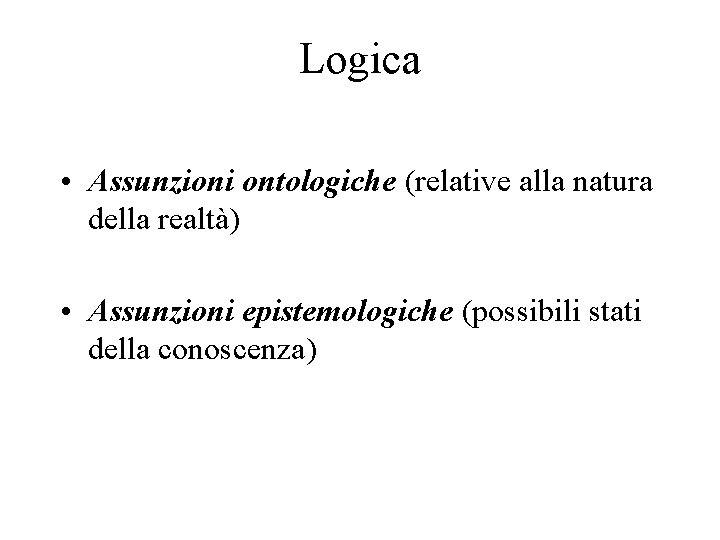 Logica • Assunzioni ontologiche (relative alla natura della realtà) • Assunzioni epistemologiche (possibili stati