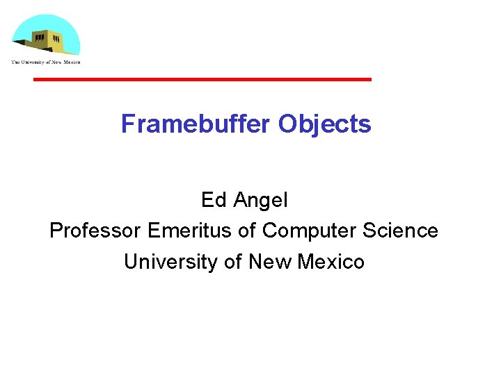 Framebuffer Objects Ed Angel Professor Emeritus of Computer Science University of New Mexico 
