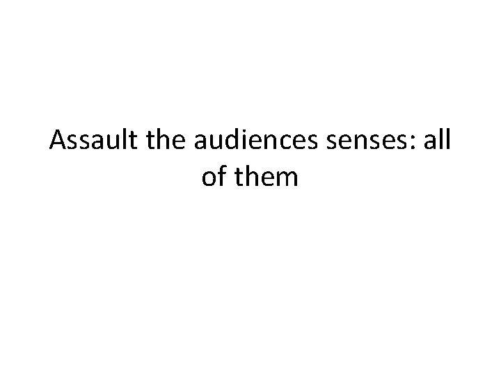 Assault the audiences senses: all of them 