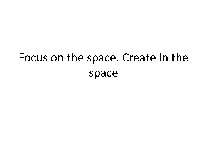 Focus on the space. Create in the space 