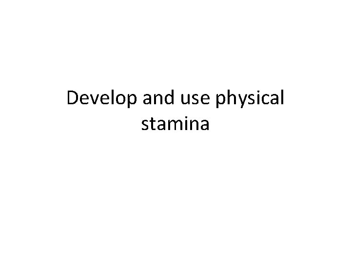 Develop and use physical stamina 