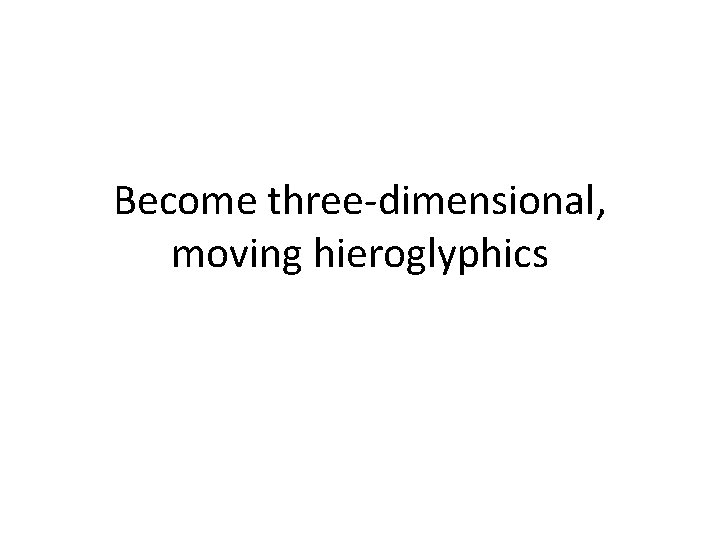 Become three-dimensional, moving hieroglyphics 