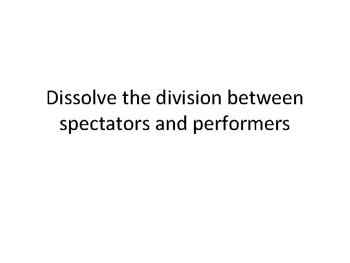 Dissolve the division between spectators and performers 