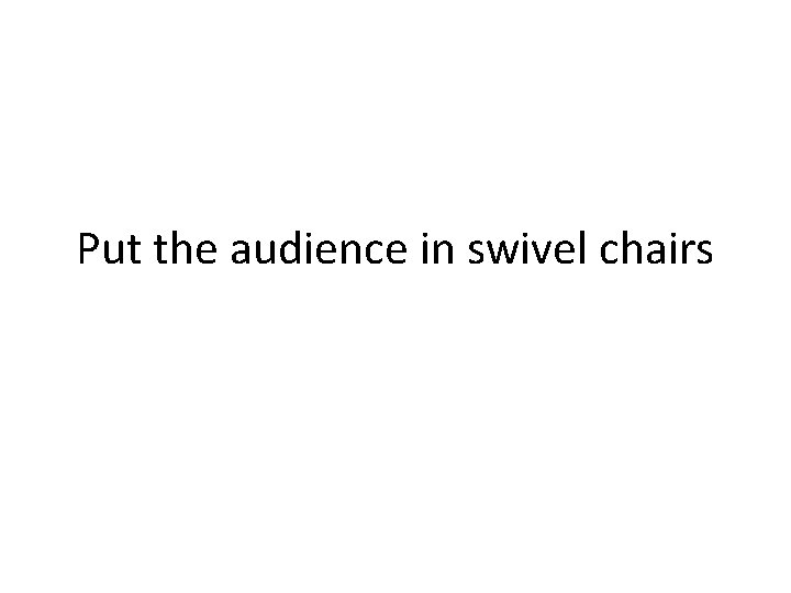 Put the audience in swivel chairs 