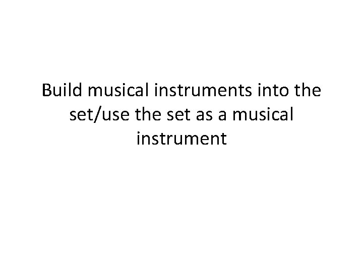 Build musical instruments into the set/use the set as a musical instrument 