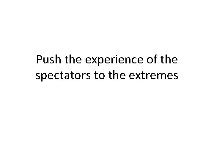 Push the experience of the spectators to the extremes 