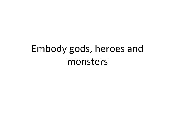 Embody gods, heroes and monsters 