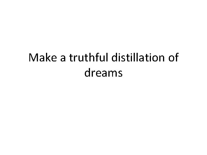 Make a truthful distillation of dreams 