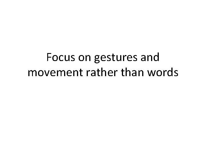 Focus on gestures and movement rather than words 