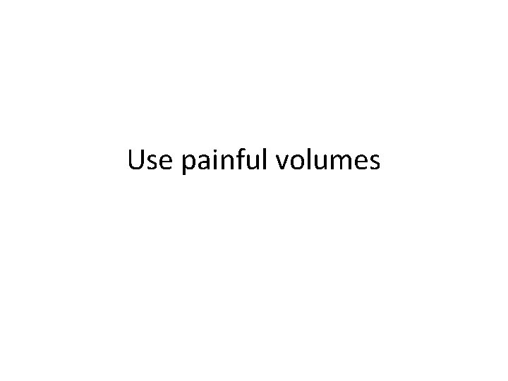 Use painful volumes 