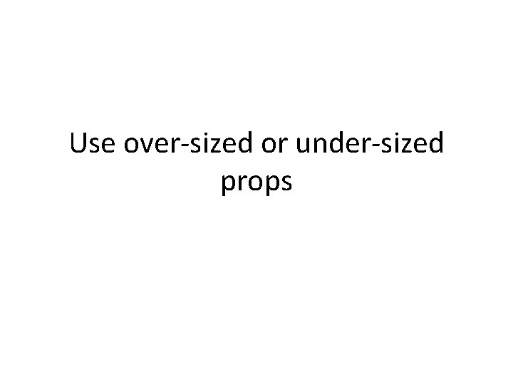 Use over-sized or under-sized props 