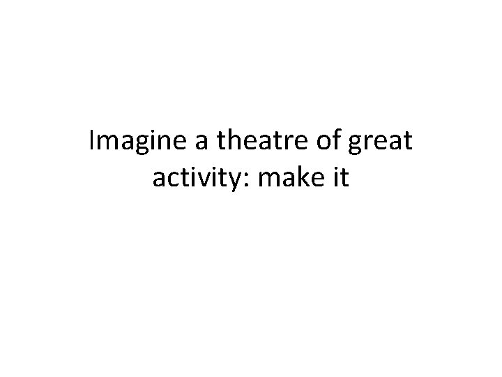 Imagine a theatre of great activity: make it 