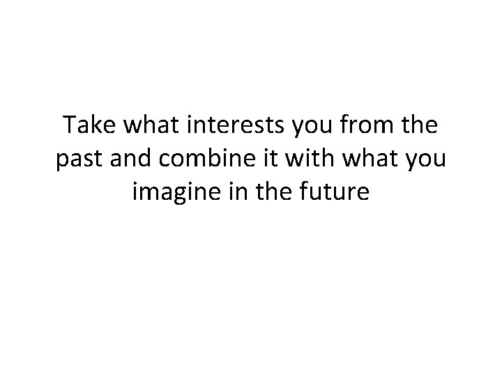 Take what interests you from the past and combine it with what you imagine