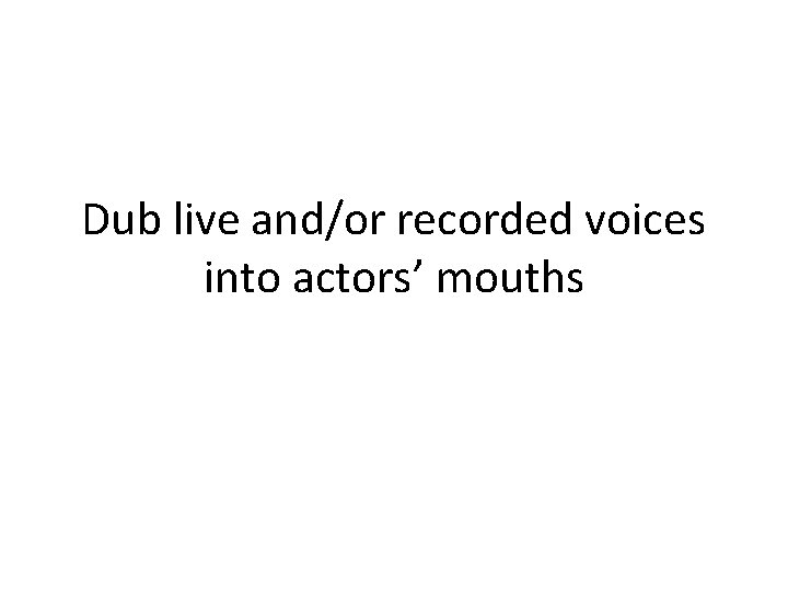 Dub live and/or recorded voices into actors’ mouths 