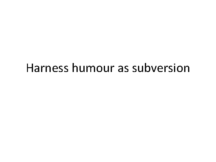 Harness humour as subversion 