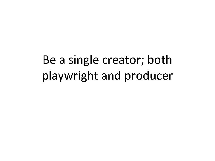 Be a single creator; both playwright and producer 