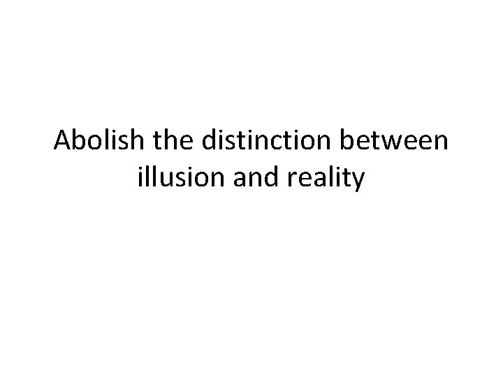 Abolish the distinction between illusion and reality 