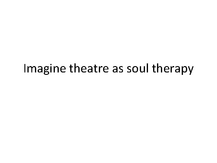 Imagine theatre as soul therapy 