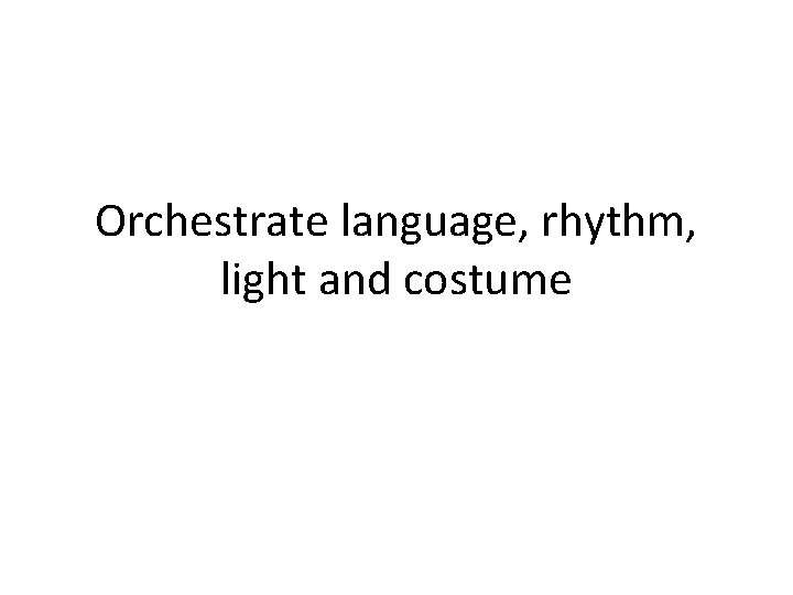 Orchestrate language, rhythm, light and costume 