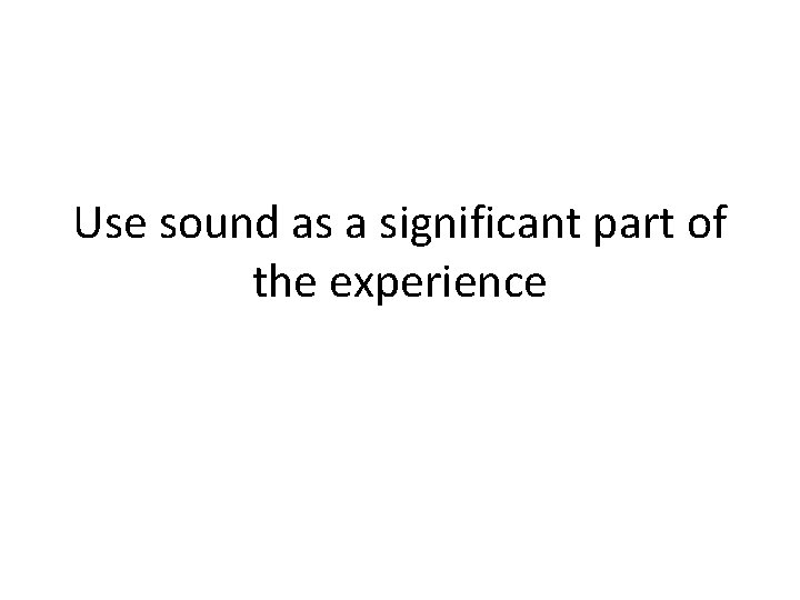 Use sound as a significant part of the experience 