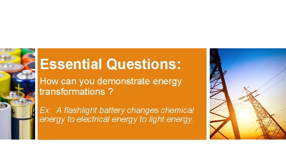 Essential Questions: How can you demonstrate energy transformations ? Ex: A flashlight battery changes