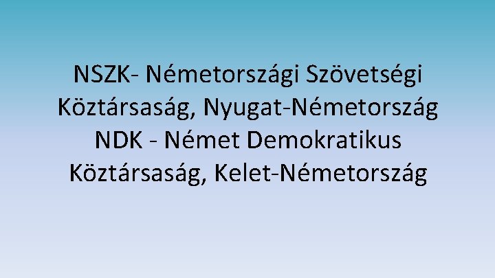 NSZK- Németországi Szövetségi Köztársaság, Nyugat-Németország NDK - Német Demokratikus Köztársaság, Kelet-Németország 